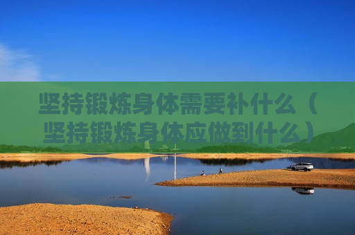坚持锻炼身体需要补什么（坚持锻炼身体应做到什么）