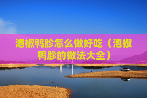 泡椒鸭胗怎么做好吃（泡椒鸭胗的做法大全）