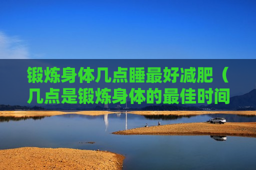 锻炼身体几点睡最好减肥（几点是锻炼身体的最佳时间）