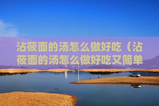 沾莜面的汤怎么做好吃（沾莜面的汤怎么做好吃又简单）