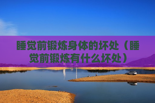睡觉前锻炼身体的坏处（睡觉前锻炼有什么坏处）