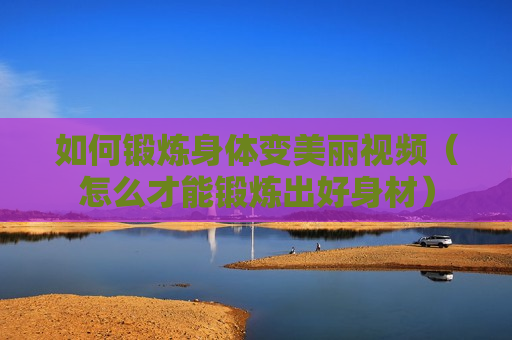 如何锻炼身体变美丽视频（怎么才能锻炼出好身材）