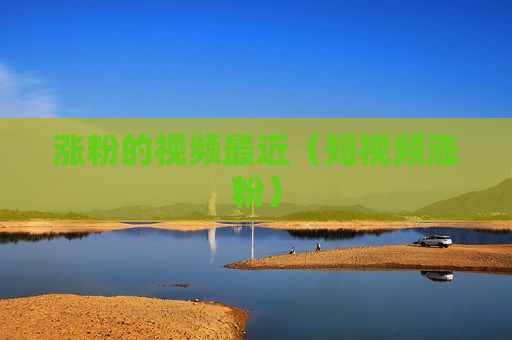 涨粉的视频最近（短视频涨粉）