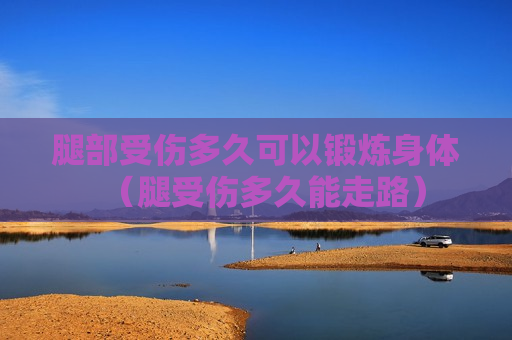 腿部受伤多久可以锻炼身体（腿受伤多久能走路）