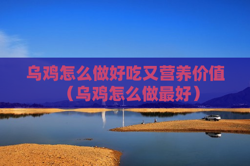 乌鸡怎么做好吃又营养价值（乌鸡怎么做最好）