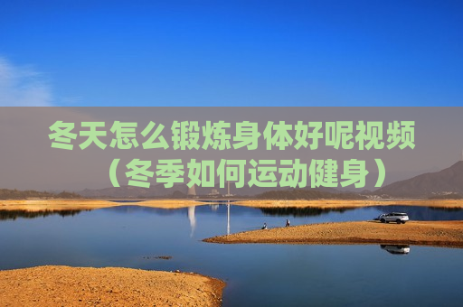冬天怎么锻炼身体好呢视频（冬季如何运动健身）