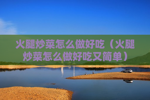 火腿炒菜怎么做好吃（火腿炒菜怎么做好吃又简单）