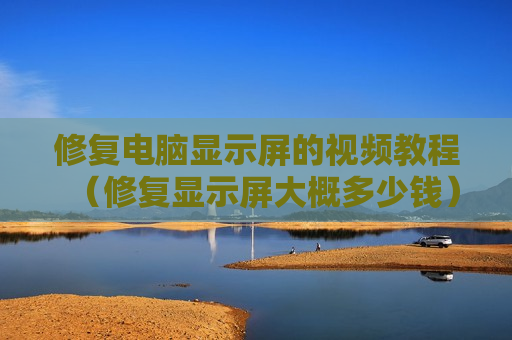 修复电脑显示屏的视频教程（修复显示屏大概多少钱）