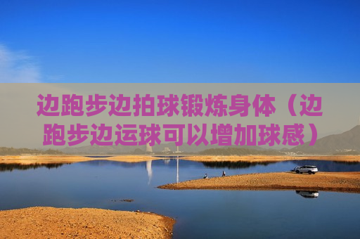 边跑步边拍球锻炼身体（边跑步边运球可以增加球感）