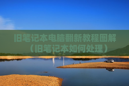 旧笔记本电脑翻新教程图解（旧笔记本如何处理）