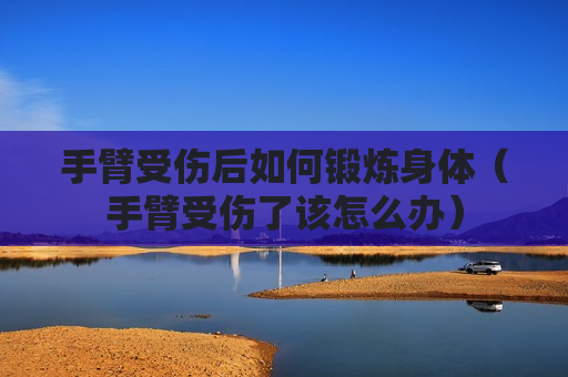 手臂受伤后如何锻炼身体（手臂受伤了该怎么办）