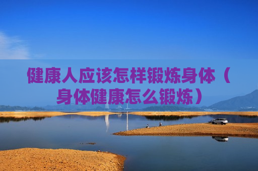 健康人应该怎样锻炼身体（身体健康怎么锻炼）