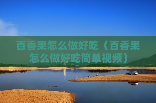 百香果怎么做好吃（百香果怎么做好吃简单视频）