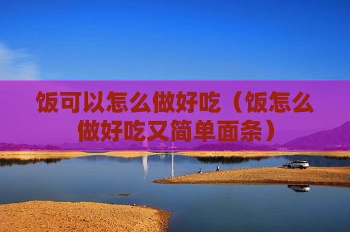 饭可以怎么做好吃（饭怎么做好吃又简单面条）