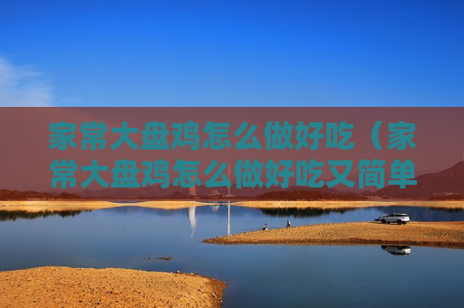 家常大盘鸡怎么做好吃（家常大盘鸡怎么做好吃又简单视频）