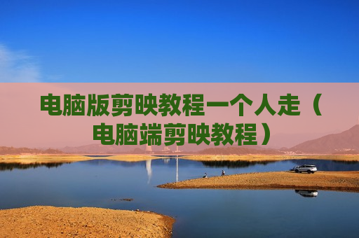 电脑版剪映教程一个人走（电脑端剪映教程）
