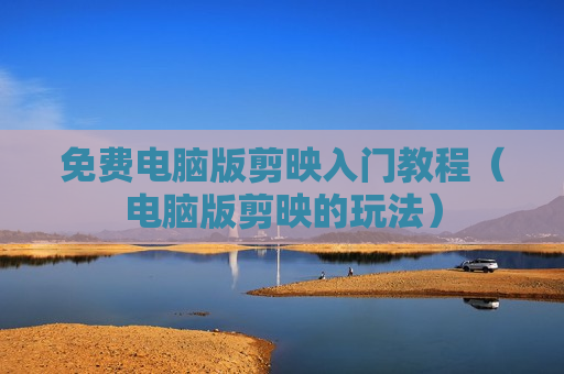 免费电脑版剪映入门教程（电脑版剪映的玩法）