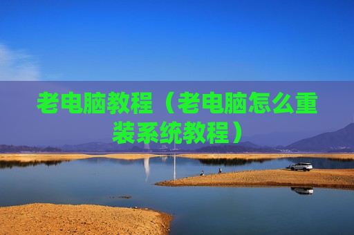 老电脑教程（老电脑怎么重装系统教程）