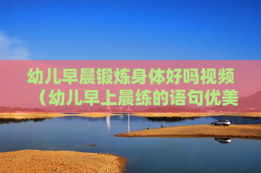 幼儿早晨锻炼身体好吗视频（幼儿早上晨练的语句优美）