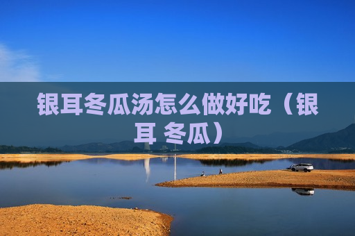 银耳冬瓜汤怎么做好吃（银耳 冬瓜）