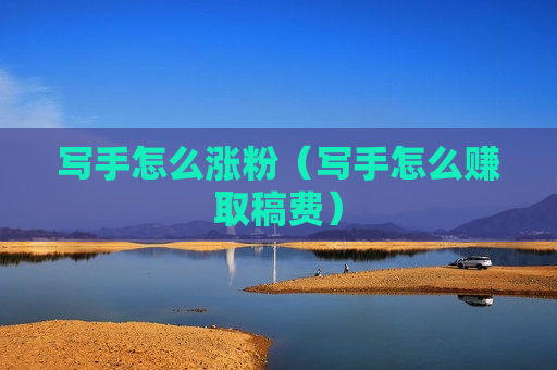 写手怎么涨粉（写手怎么赚取稿费）