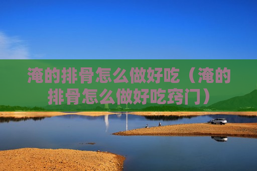 淹的排骨怎么做好吃（淹的排骨怎么做好吃窍门）