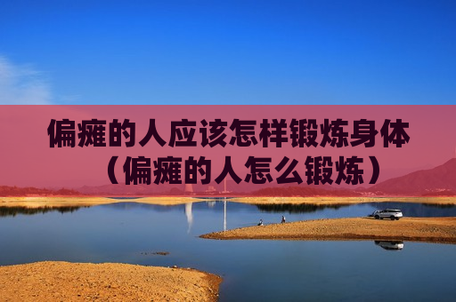 偏瘫的人应该怎样锻炼身体（偏瘫的人怎么锻炼）