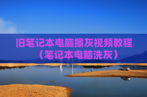 旧笔记本电脑擦灰视频教程（笔记本电脑洗灰）