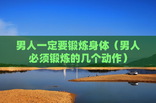 男人一定要锻炼身体（男人必须锻炼的几个动作）