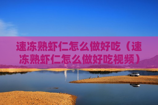 速冻熟虾仁怎么做好吃（速冻熟虾仁怎么做好吃视频）