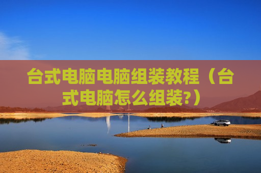 台式电脑电脑组装教程（台式电脑怎么组装?）
