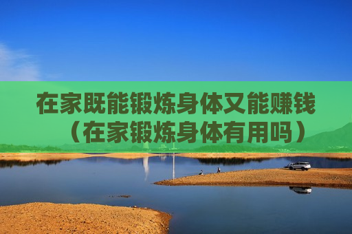 在家既能锻炼身体又能赚钱（在家锻炼身体有用吗）