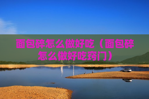 面包碎怎么做好吃（面包碎怎么做好吃窍门）