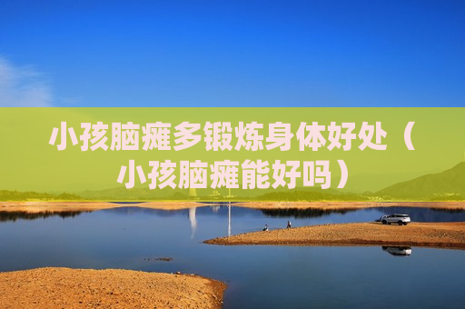 小孩脑瘫多锻炼身体好处（小孩脑瘫能好吗）