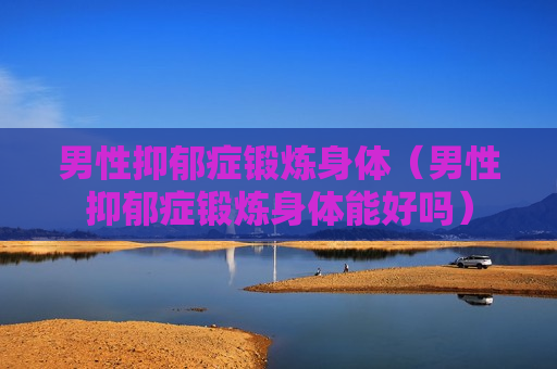 男性抑郁症锻炼身体（男性抑郁症锻炼身体能好吗）