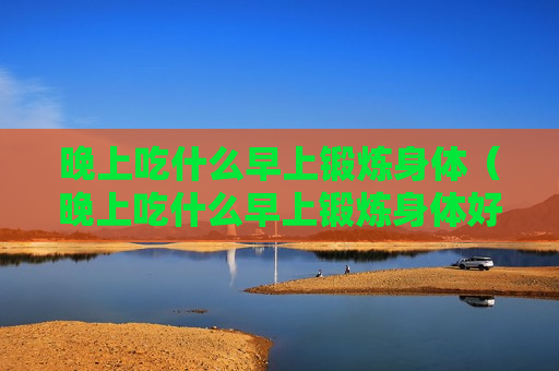 晚上吃什么早上锻炼身体（晚上吃什么早上锻炼身体好）