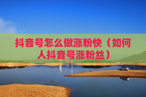 抖音号怎么做涨粉快（如何人抖音号涨粉丝）
