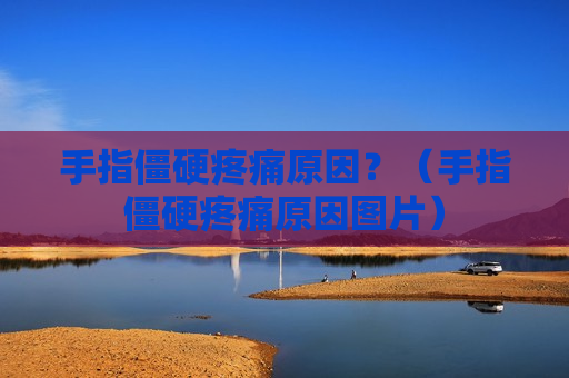 手指僵硬疼痛原因？（手指僵硬疼痛原因图片）