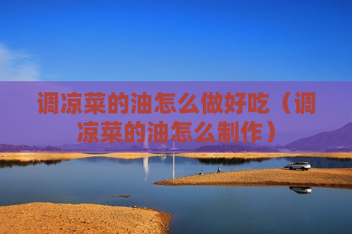 调凉菜的油怎么做好吃（调凉菜的油怎么制作）