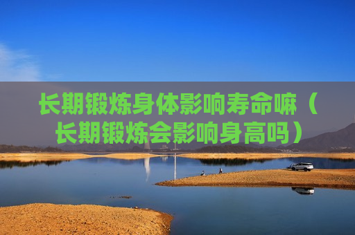 长期锻炼身体影响寿命嘛（长期锻炼会影响身高吗）