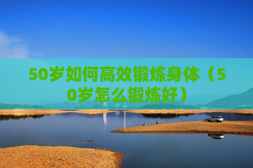50岁如何高效锻炼身体（50岁怎么锻炼好）