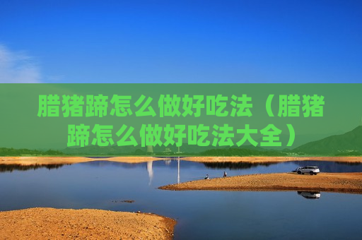 腊猪蹄怎么做好吃法（腊猪蹄怎么做好吃法大全）