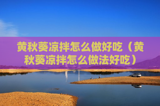黄秋葵凉拌怎么做好吃（黄秋葵凉拌怎么做法好吃）