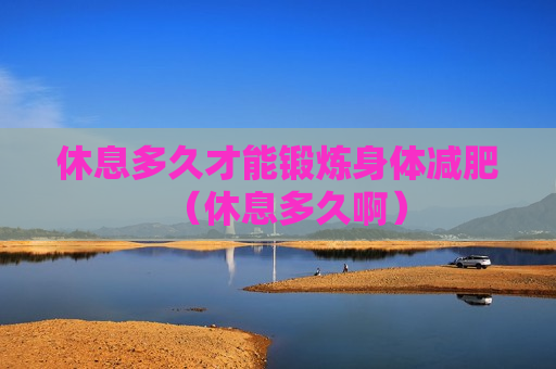 休息多久才能锻炼身体减肥（休息多久啊）