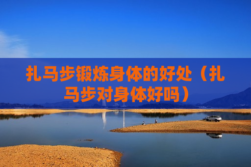 扎马步锻炼身体的好处（扎马步对身体好吗）
