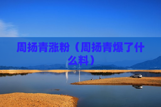 周扬青涨粉（周扬青爆了什么料）
