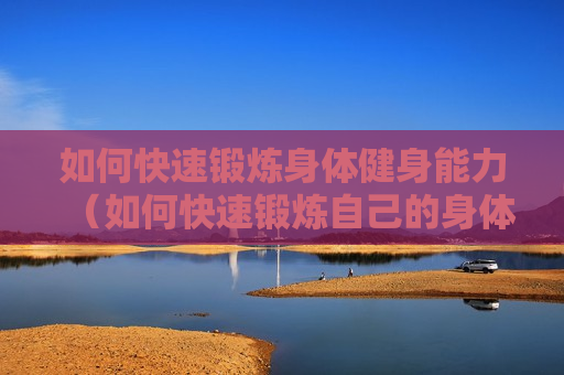 如何快速锻炼身体健身能力（如何快速锻炼自己的身体）