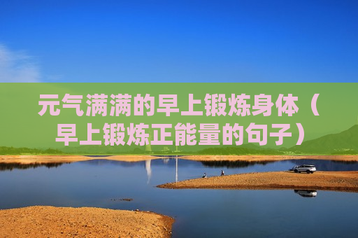 元气满满的早上锻炼身体（早上锻炼正能量的句子）