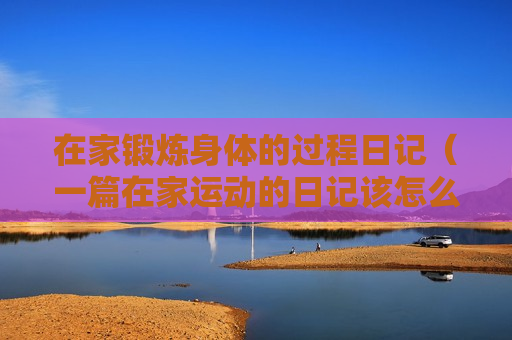 在家锻炼身体的过程日记（一篇在家运动的日记该怎么写）