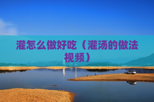 灌怎么做好吃（灌汤的做法视频）
